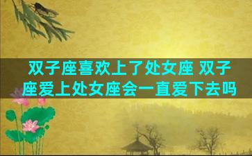 双子座喜欢上了处女座 双子座爱上处女座会一直爱下去吗